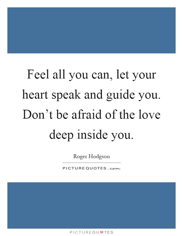 Feel all you can, let your heart speak and guide you. Don't be afraid of the love deep inside you Picture Quote #1