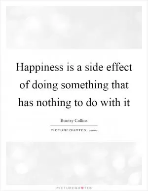 Happiness is a side effect of doing something that has nothing to do with it Picture Quote #1