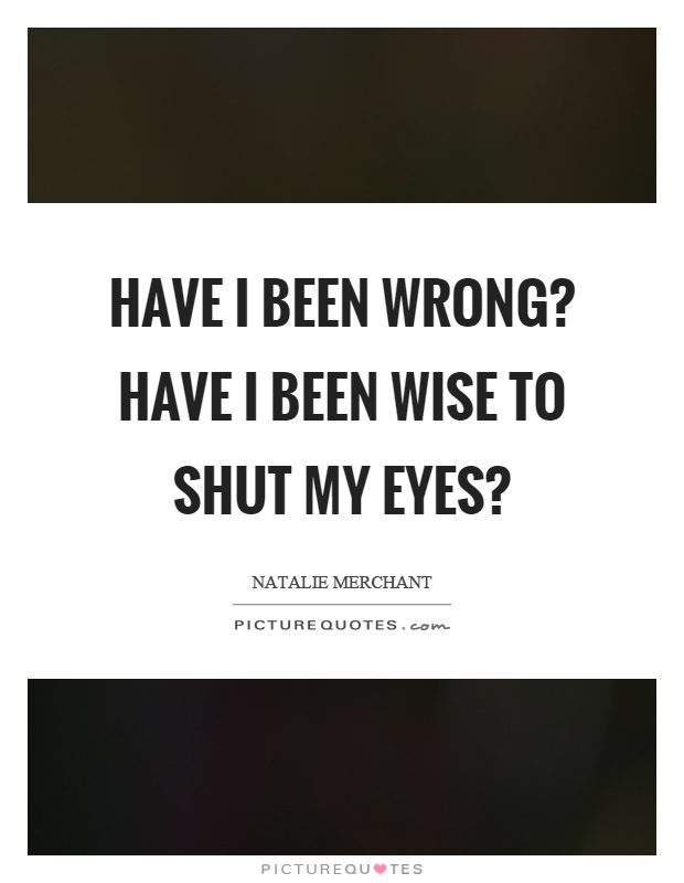 Have I been wrong? Have I been wise to shut my eyes? Picture Quote #1