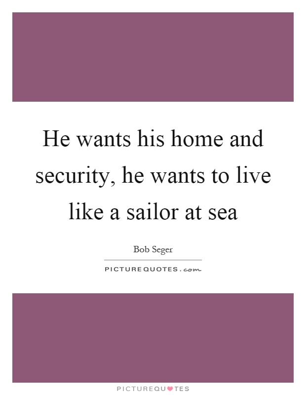 He wants his home and security, he wants to live like a sailor at sea Picture Quote #1