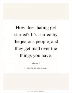 How does hating get started? It’s started by the jealous people, and they get mad over the things you have Picture Quote #1