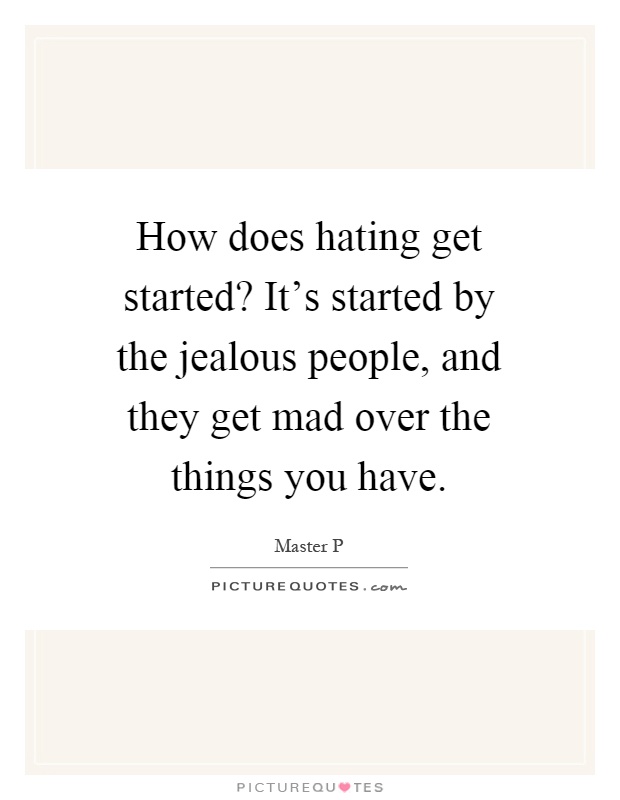 How does hating get started? It's started by the jealous people, and they get mad over the things you have Picture Quote #1
