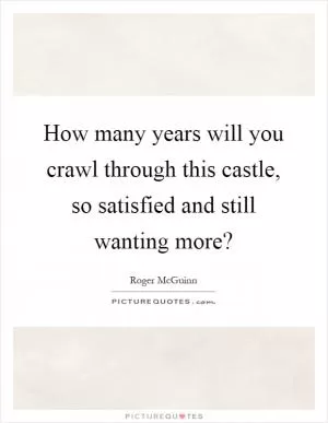 How many years will you crawl through this castle, so satisfied and still wanting more? Picture Quote #1