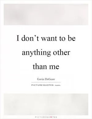 I don’t want to be anything other than me Picture Quote #1