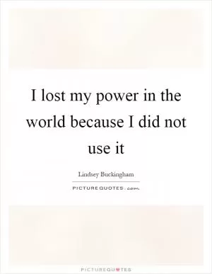 I lost my power in the world because I did not use it Picture Quote #1