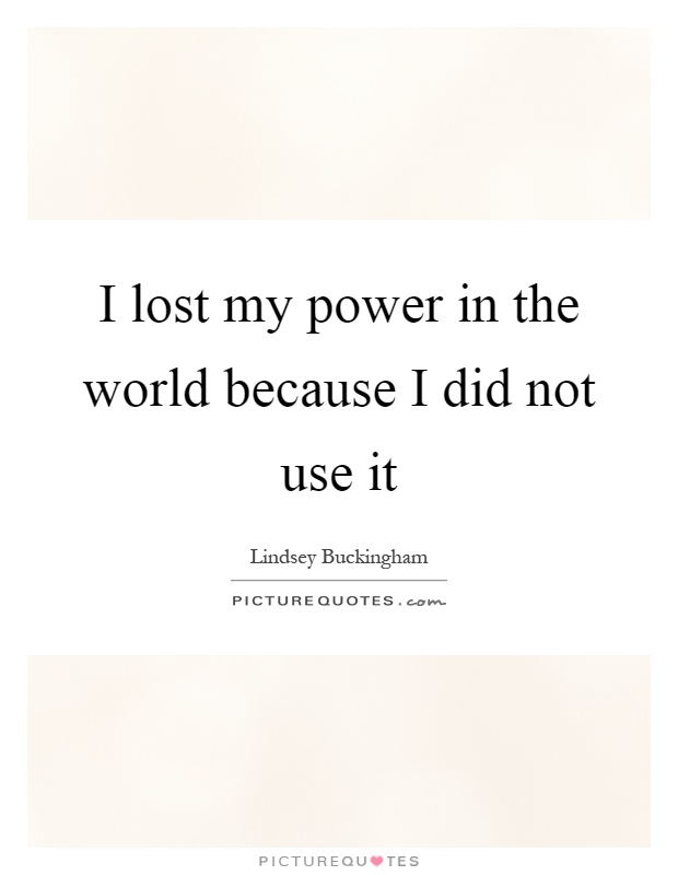 I lost my power in the world because I did not use it Picture Quote #1