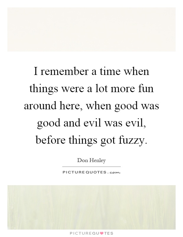 I remember a time when things were a lot more fun around here, when good was good and evil was evil, before things got fuzzy Picture Quote #1