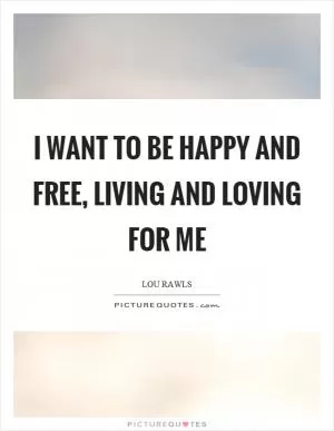 I want to be happy and free, living and loving for me Picture Quote #1