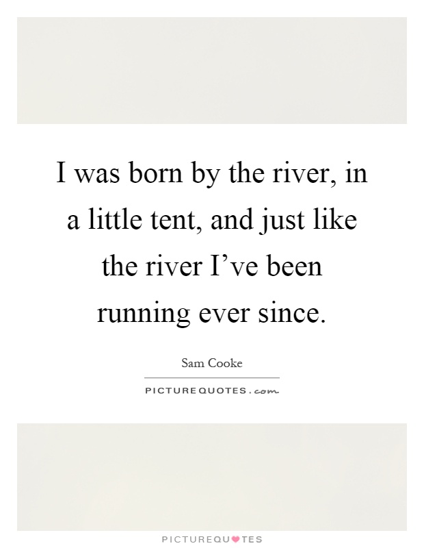 I was born by the river, in a little tent, and just like the river I've been running ever since Picture Quote #1