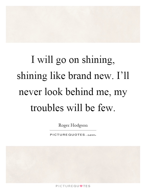 I will go on shining, shining like brand new. I'll never look behind me, my troubles will be few Picture Quote #1
