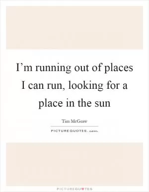 I’m running out of places I can run, looking for a place in the sun Picture Quote #1