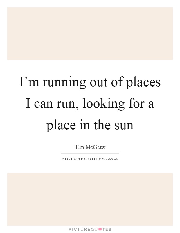 I'm running out of places I can run, looking for a place in the sun Picture Quote #1