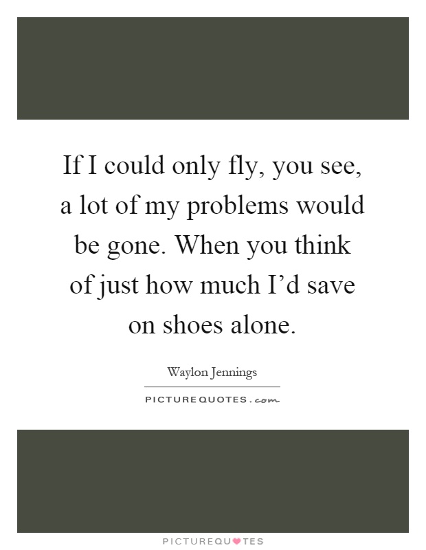 If I could only fly, you see, a lot of my problems would be gone. When you think of just how much I'd save on shoes alone Picture Quote #1