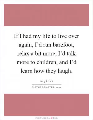 If I had my life to live over again, I’d run barefoot, relax a bit more, I’d talk more to children, and I’d learn how they laugh Picture Quote #1