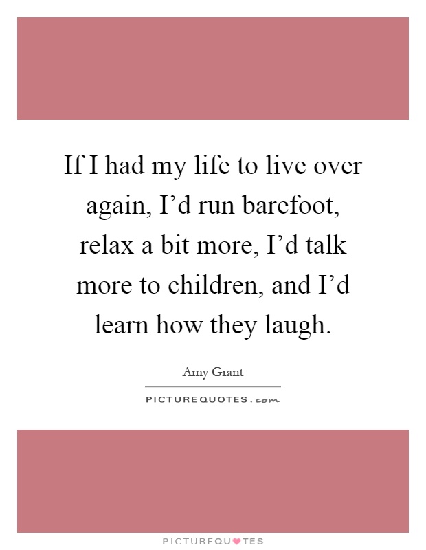 If I had my life to live over again, I'd run barefoot, relax a bit more, I'd talk more to children, and I'd learn how they laugh Picture Quote #1