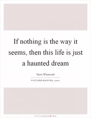 If nothing is the way it seems, then this life is just a haunted dream Picture Quote #1