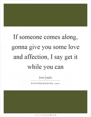 If someone comes along, gonna give you some love and affection, I say get it while you can Picture Quote #1