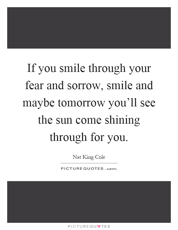 If you smile through your fear and sorrow, smile and maybe tomorrow you'll see the sun come shining through for you Picture Quote #1