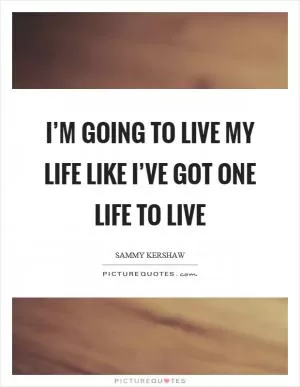 I’m going to live my life like I’ve got one life to live Picture Quote #1