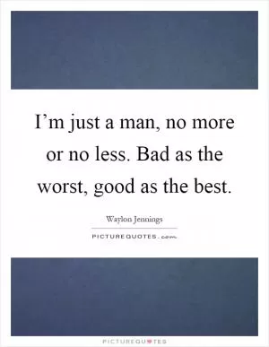 I’m just a man, no more or no less. Bad as the worst, good as the best Picture Quote #1