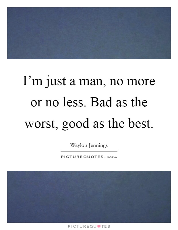 I'm just a man, no more or no less. Bad as the worst, good as the best Picture Quote #1