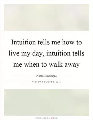 Intuition tells me how to live my day, intuition tells me when to walk away Picture Quote #1