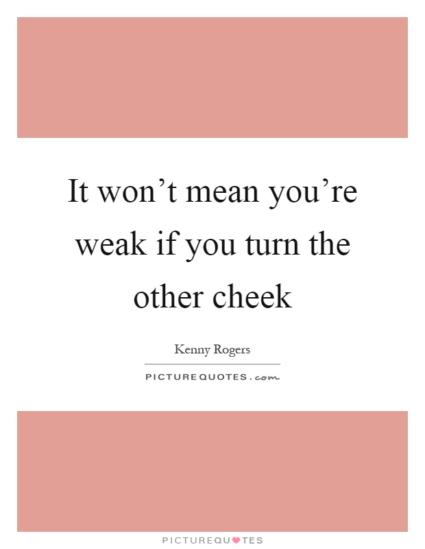 It won't mean you're weak if you turn the other cheek Picture Quote #1