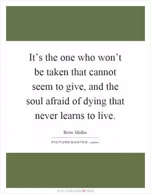 It’s the one who won’t be taken that cannot seem to give, and the soul afraid of dying that never learns to live Picture Quote #1