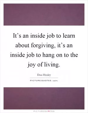 It’s an inside job to learn about forgiving, it’s an inside job to hang on to the joy of living Picture Quote #1