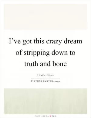 I’ve got this crazy dream of stripping down to truth and bone Picture Quote #1