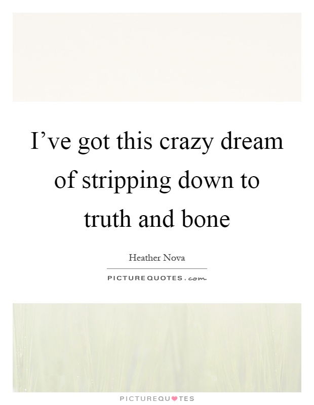 I've got this crazy dream of stripping down to truth and bone Picture Quote #1