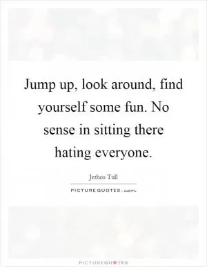 Jump up, look around, find yourself some fun. No sense in sitting there hating everyone Picture Quote #1