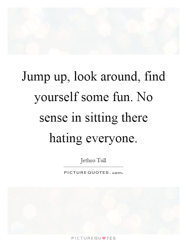 Jump up, look around, find yourself some fun. No sense in sitting there hating everyone Picture Quote #1