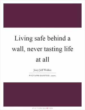 Living safe behind a wall, never tasting life at all Picture Quote #1