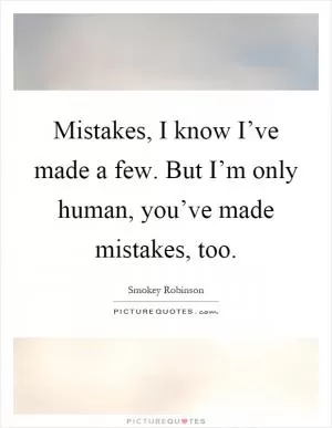 Mistakes, I know I’ve made a few. But I’m only human, you’ve made mistakes, too Picture Quote #1