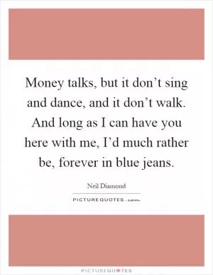 Money talks, but it don’t sing and dance, and it don’t walk. And long as I can have you here with me, I’d much rather be, forever in blue jeans Picture Quote #1