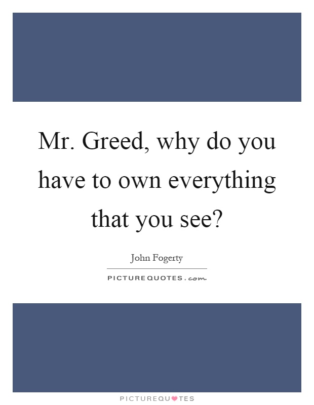 Mr. Greed, why do you have to own everything that you see? Picture Quote #1
