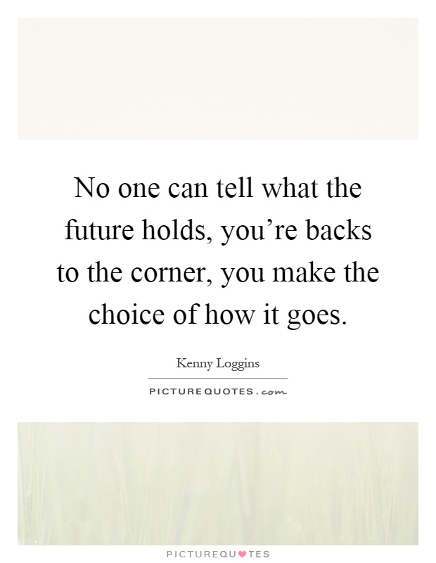 No one can tell what the future holds, you're backs to the corner, you make the choice of how it goes Picture Quote #1