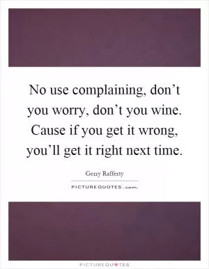 No use complaining, don’t you worry, don’t you wine. Cause if you get it wrong, you’ll get it right next time Picture Quote #1