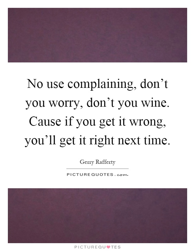 No use complaining, don't you worry, don't you wine. Cause if you get it wrong, you'll get it right next time Picture Quote #1