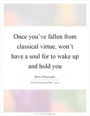 Once you’ve fallen from classical virtue, won’t have a soul for to wake up and hold you Picture Quote #1