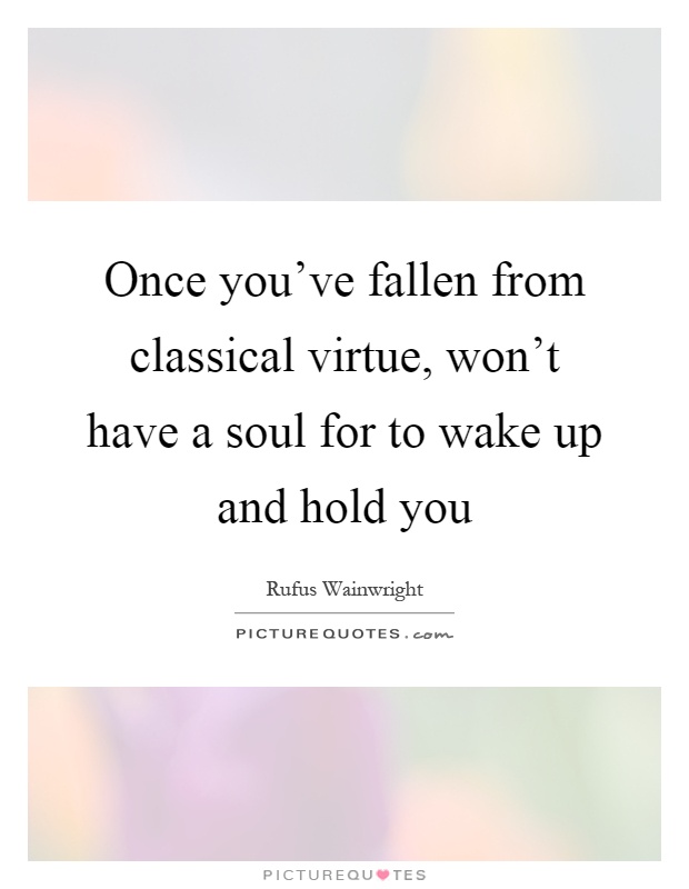 Once you've fallen from classical virtue, won't have a soul for to wake up and hold you Picture Quote #1