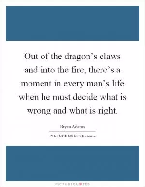 Out of the dragon’s claws and into the fire, there’s a moment in every man’s life when he must decide what is wrong and what is right Picture Quote #1