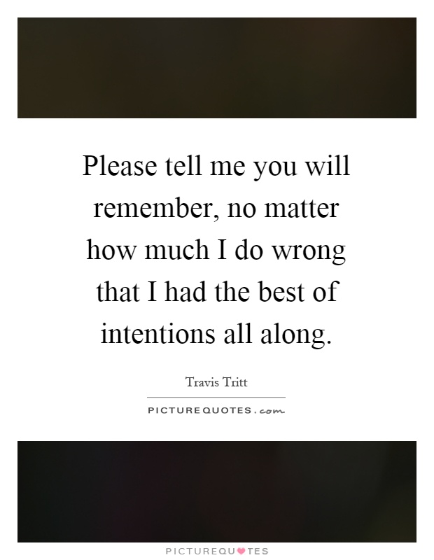 Please tell me you will remember, no matter how much I do wrong that I had the best of intentions all along Picture Quote #1
