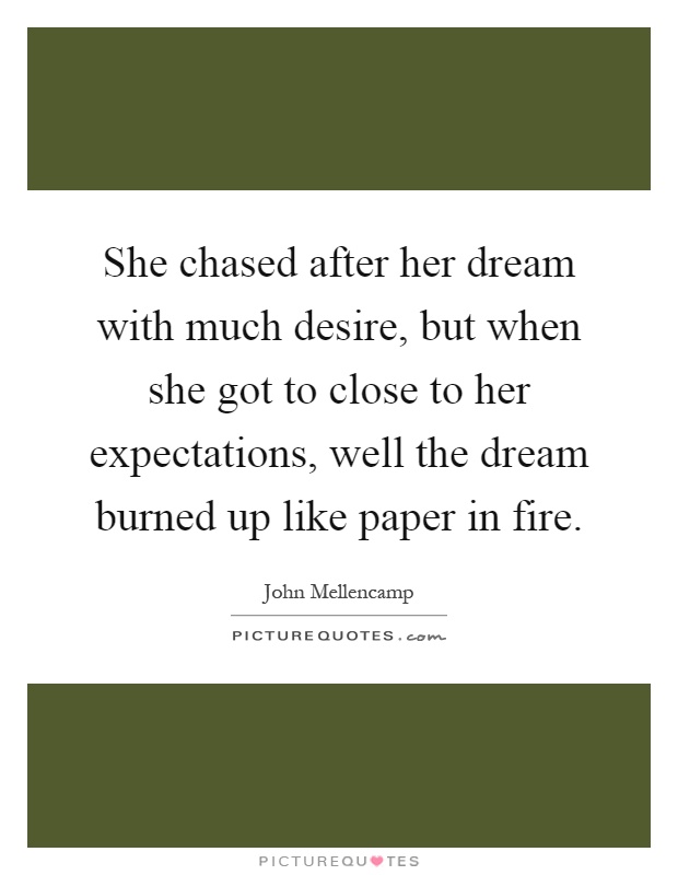 She chased after her dream with much desire, but when she got to close to her expectations, well the dream burned up like paper in fire Picture Quote #1