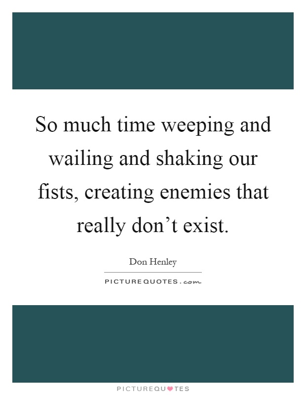 So much time weeping and wailing and shaking our fists, creating enemies that really don't exist Picture Quote #1