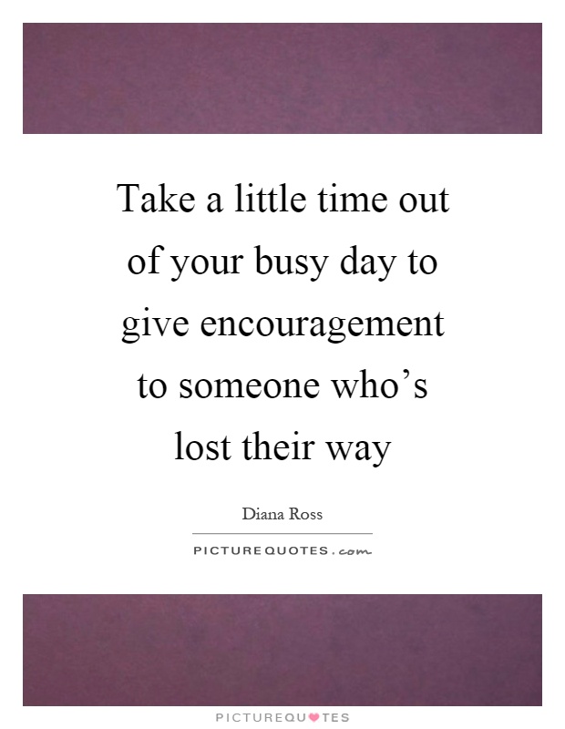 Take a little time out of your busy day to give encouragement to someone who's lost their way Picture Quote #1