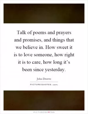 Talk of poems and prayers and promises, and things that we believe in. How sweet it is to love someone, how right it is to care, how long it’s been since yesterday Picture Quote #1