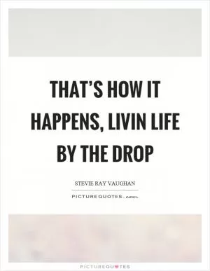 That’s how it happens, livin life by the drop Picture Quote #1