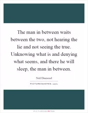 The man in between waits between the two, not hearing the lie and not seeing the true. Unknowing what is and denying what seems, and there he will sleep, the man in between Picture Quote #1